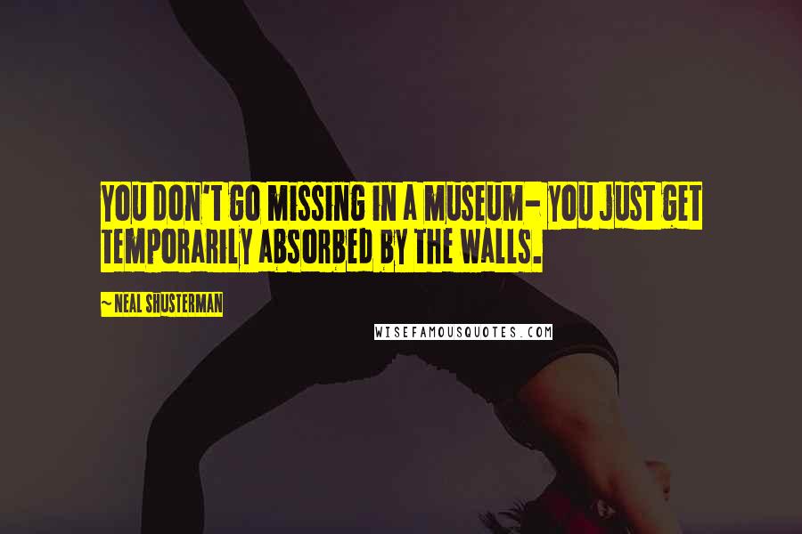 Neal Shusterman Quotes: You don't go missing in a museum- you just get temporarily absorbed by the walls.