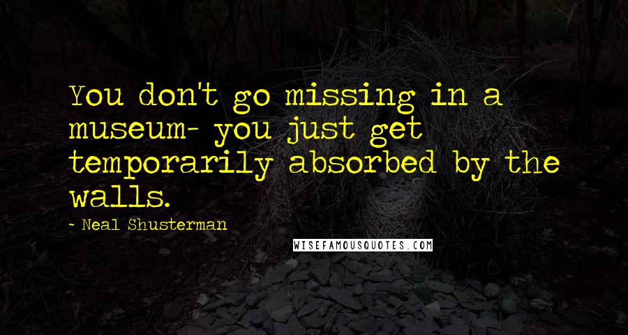 Neal Shusterman Quotes: You don't go missing in a museum- you just get temporarily absorbed by the walls.