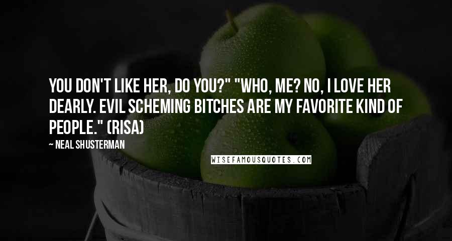 Neal Shusterman Quotes: You don't like her, do you?" "Who, me? No, I love her dearly. Evil scheming bitches are my favorite kind of people." (Risa)