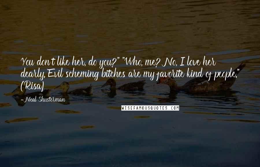 Neal Shusterman Quotes: You don't like her, do you?" "Who, me? No, I love her dearly. Evil scheming bitches are my favorite kind of people." (Risa)