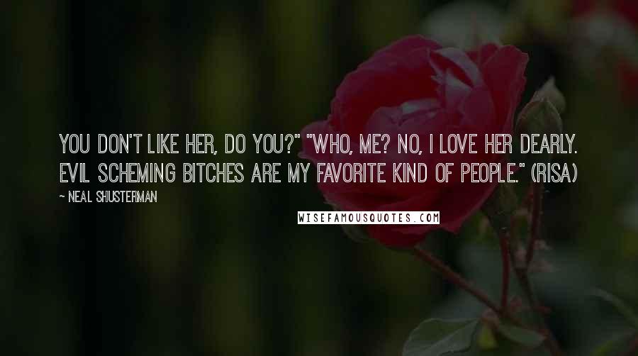 Neal Shusterman Quotes: You don't like her, do you?" "Who, me? No, I love her dearly. Evil scheming bitches are my favorite kind of people." (Risa)