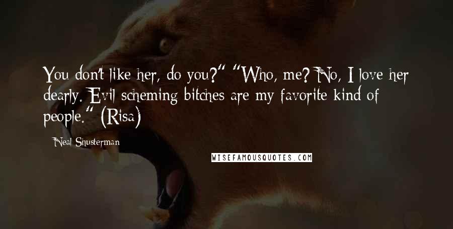 Neal Shusterman Quotes: You don't like her, do you?" "Who, me? No, I love her dearly. Evil scheming bitches are my favorite kind of people." (Risa)