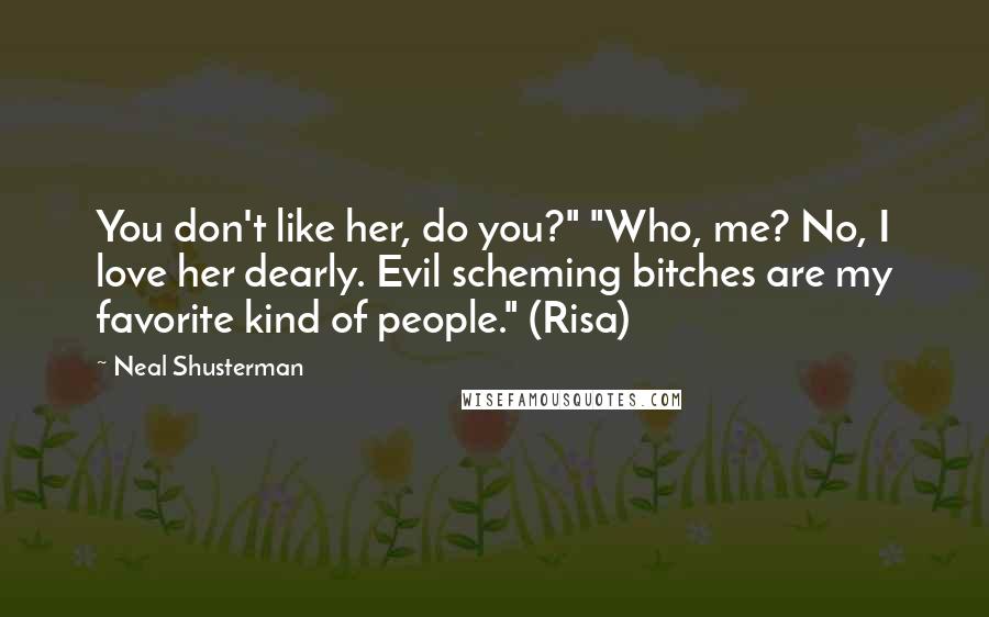 Neal Shusterman Quotes: You don't like her, do you?" "Who, me? No, I love her dearly. Evil scheming bitches are my favorite kind of people." (Risa)