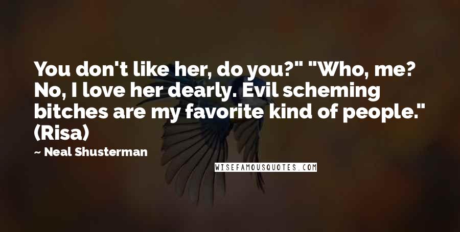 Neal Shusterman Quotes: You don't like her, do you?" "Who, me? No, I love her dearly. Evil scheming bitches are my favorite kind of people." (Risa)