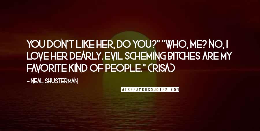 Neal Shusterman Quotes: You don't like her, do you?" "Who, me? No, I love her dearly. Evil scheming bitches are my favorite kind of people." (Risa)