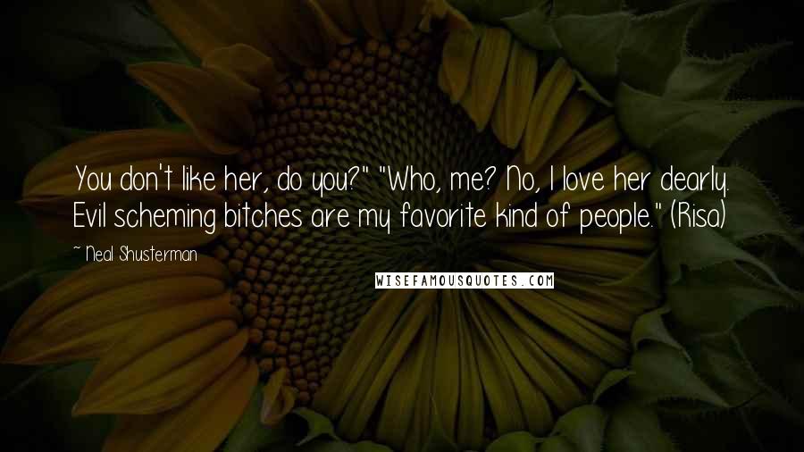 Neal Shusterman Quotes: You don't like her, do you?" "Who, me? No, I love her dearly. Evil scheming bitches are my favorite kind of people." (Risa)