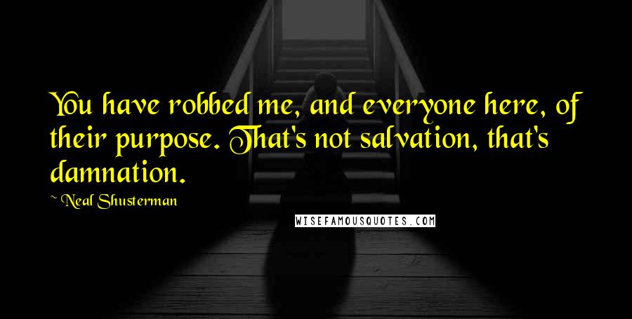Neal Shusterman Quotes: You have robbed me, and everyone here, of their purpose. That's not salvation, that's damnation.