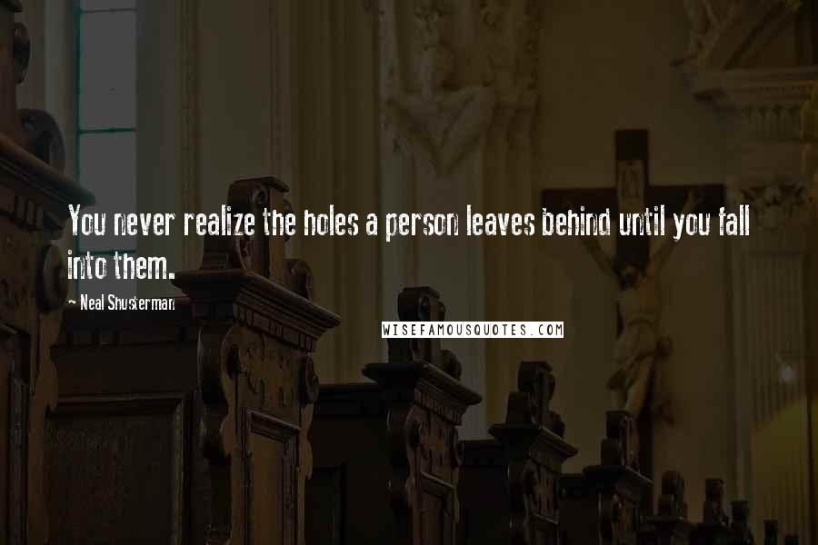 Neal Shusterman Quotes: You never realize the holes a person leaves behind until you fall into them.