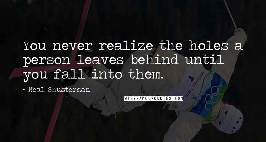 Neal Shusterman Quotes: You never realize the holes a person leaves behind until you fall into them.