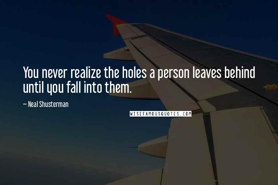 Neal Shusterman Quotes: You never realize the holes a person leaves behind until you fall into them.