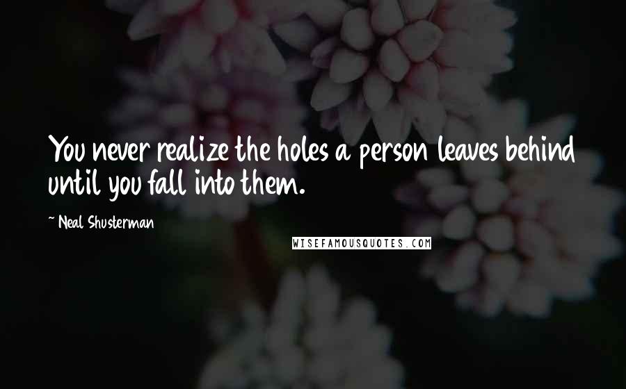 Neal Shusterman Quotes: You never realize the holes a person leaves behind until you fall into them.