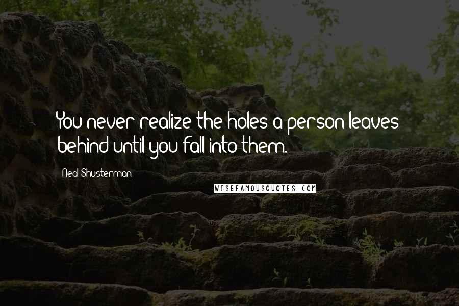 Neal Shusterman Quotes: You never realize the holes a person leaves behind until you fall into them.