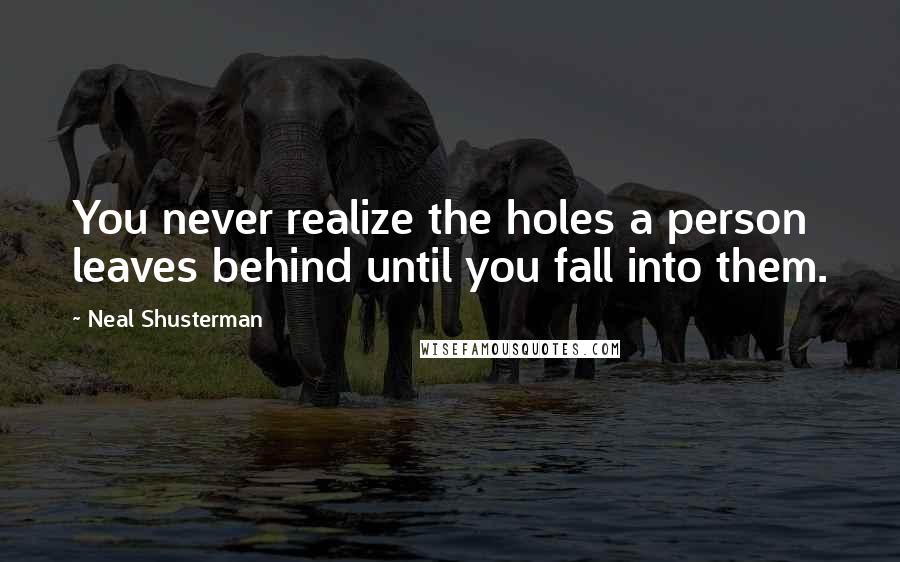 Neal Shusterman Quotes: You never realize the holes a person leaves behind until you fall into them.