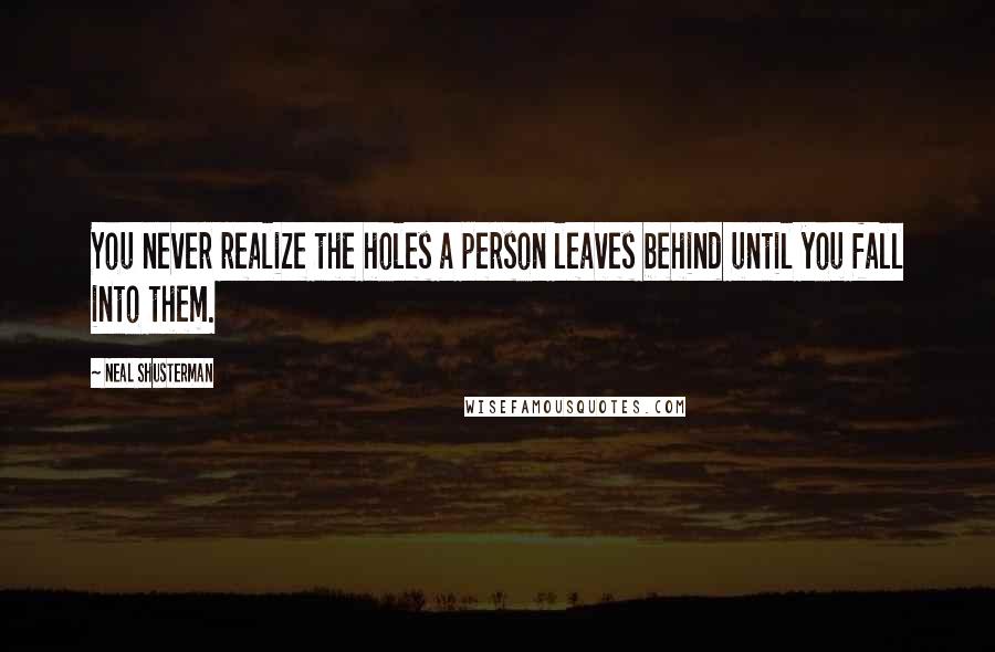 Neal Shusterman Quotes: You never realize the holes a person leaves behind until you fall into them.