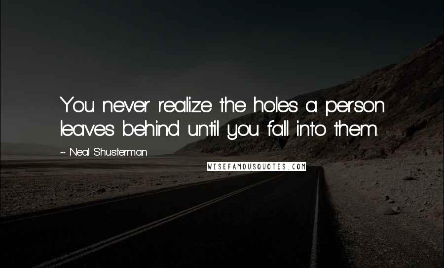 Neal Shusterman Quotes: You never realize the holes a person leaves behind until you fall into them.