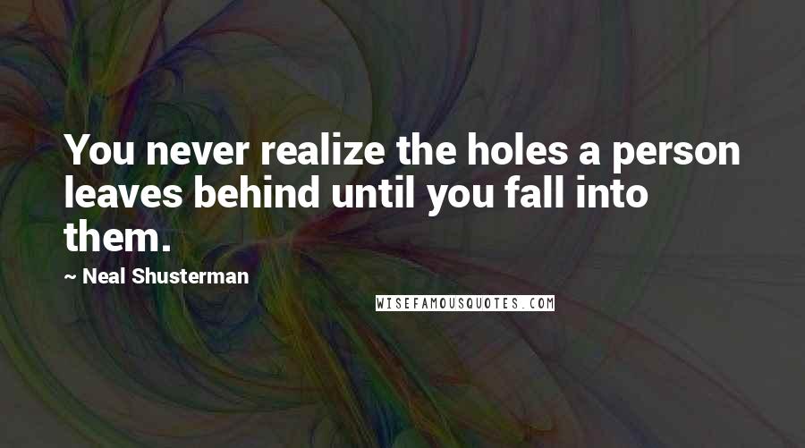 Neal Shusterman Quotes: You never realize the holes a person leaves behind until you fall into them.