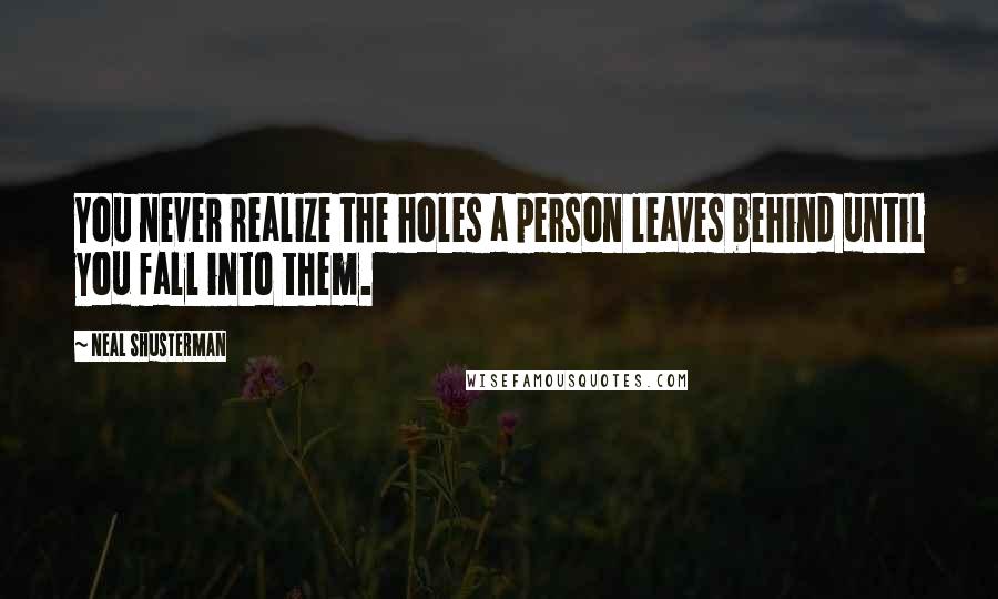 Neal Shusterman Quotes: You never realize the holes a person leaves behind until you fall into them.