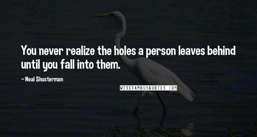 Neal Shusterman Quotes: You never realize the holes a person leaves behind until you fall into them.