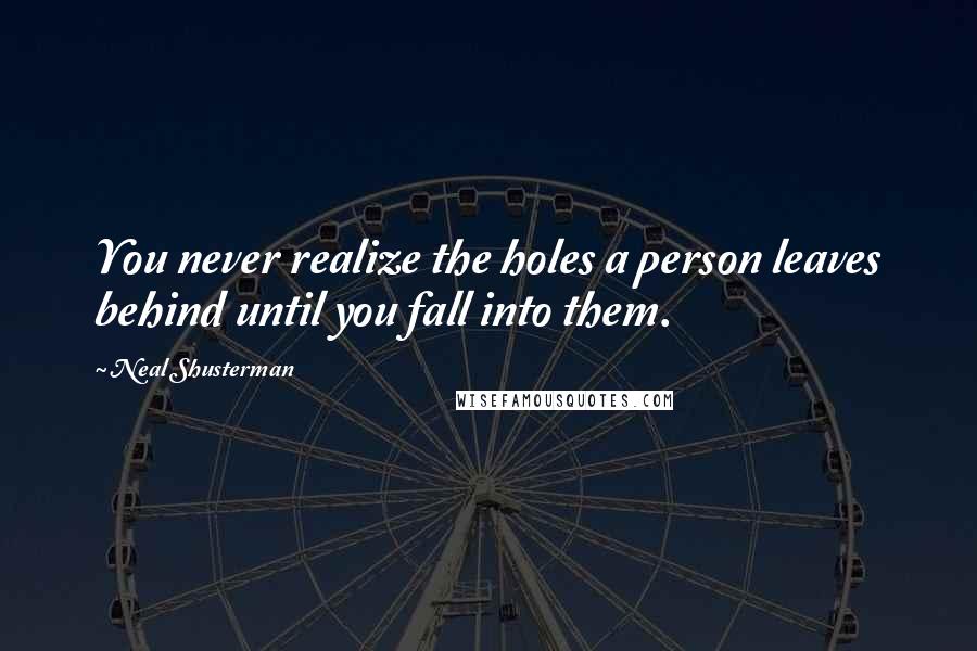 Neal Shusterman Quotes: You never realize the holes a person leaves behind until you fall into them.