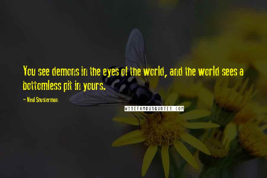 Neal Shusterman Quotes: You see demons in the eyes of the world, and the world sees a bottomless pit in yours.