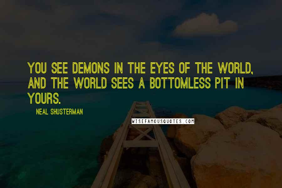 Neal Shusterman Quotes: You see demons in the eyes of the world, and the world sees a bottomless pit in yours.