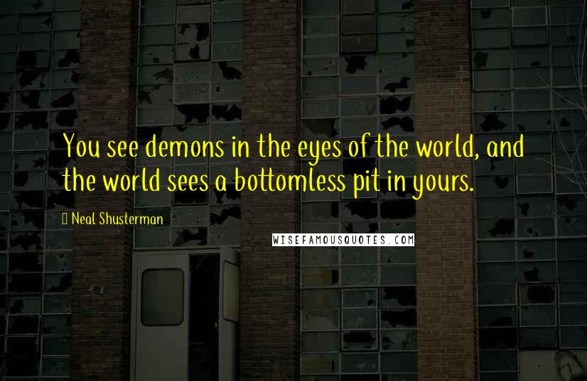 Neal Shusterman Quotes: You see demons in the eyes of the world, and the world sees a bottomless pit in yours.