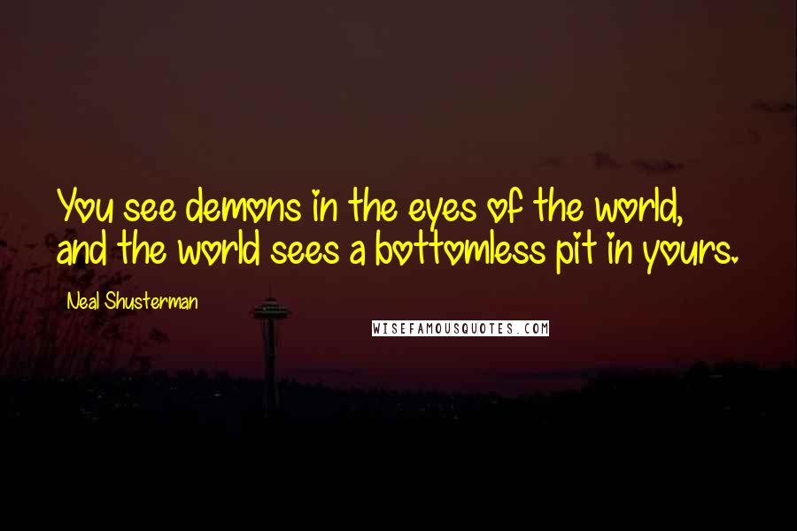 Neal Shusterman Quotes: You see demons in the eyes of the world, and the world sees a bottomless pit in yours.