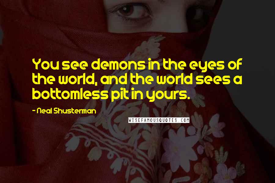 Neal Shusterman Quotes: You see demons in the eyes of the world, and the world sees a bottomless pit in yours.