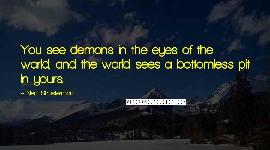 Neal Shusterman Quotes: You see demons in the eyes of the world, and the world sees a bottomless pit in yours.