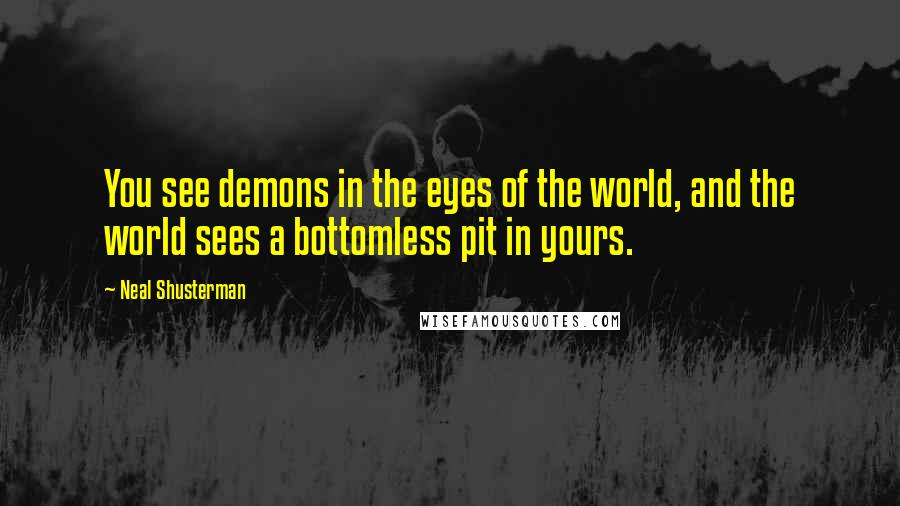 Neal Shusterman Quotes: You see demons in the eyes of the world, and the world sees a bottomless pit in yours.