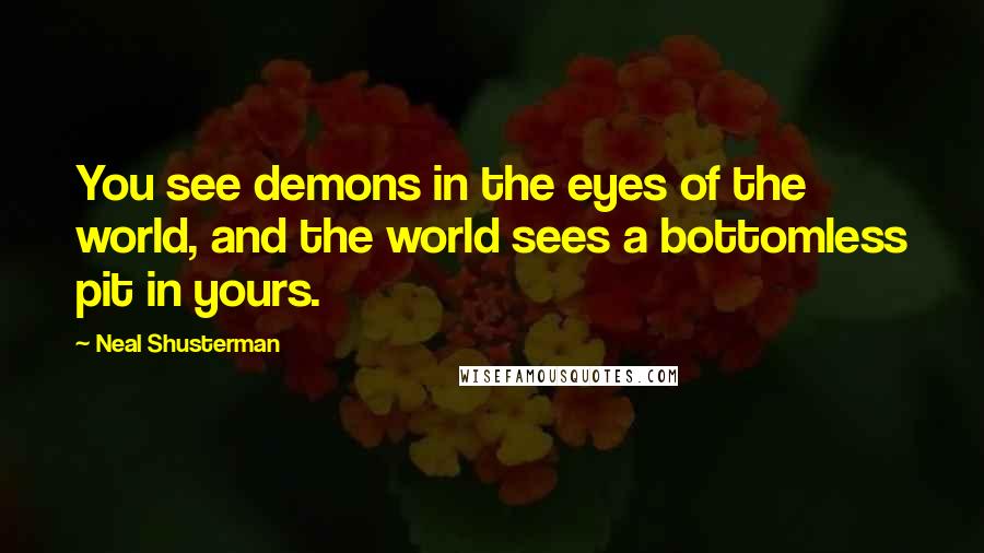 Neal Shusterman Quotes: You see demons in the eyes of the world, and the world sees a bottomless pit in yours.