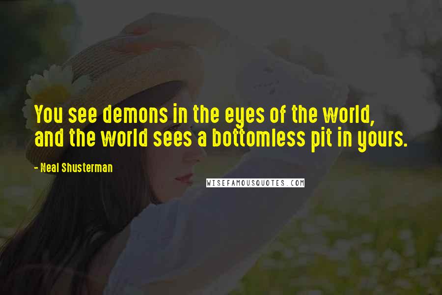 Neal Shusterman Quotes: You see demons in the eyes of the world, and the world sees a bottomless pit in yours.