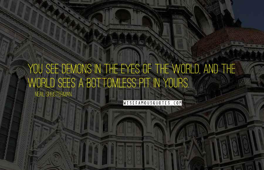 Neal Shusterman Quotes: You see demons in the eyes of the world, and the world sees a bottomless pit in yours.
