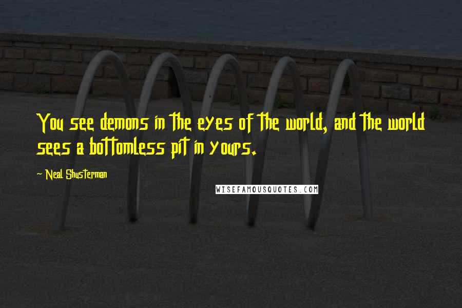 Neal Shusterman Quotes: You see demons in the eyes of the world, and the world sees a bottomless pit in yours.