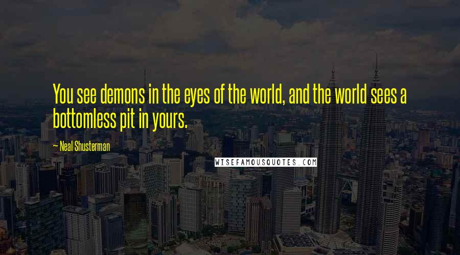 Neal Shusterman Quotes: You see demons in the eyes of the world, and the world sees a bottomless pit in yours.