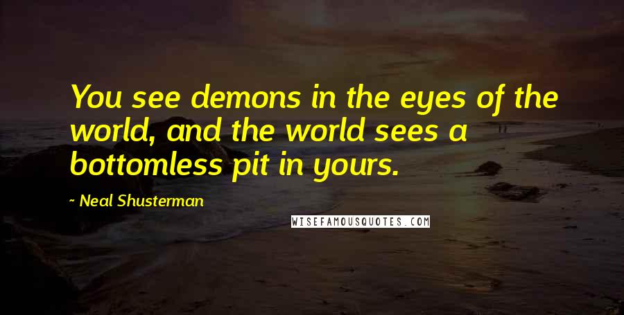 Neal Shusterman Quotes: You see demons in the eyes of the world, and the world sees a bottomless pit in yours.