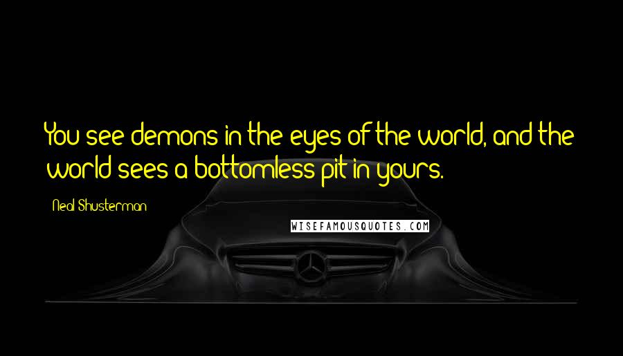 Neal Shusterman Quotes: You see demons in the eyes of the world, and the world sees a bottomless pit in yours.