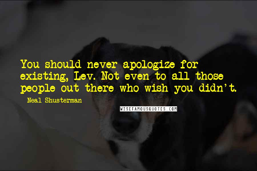 Neal Shusterman Quotes: You should never apologize for existing, Lev. Not even to all those people out there who wish you didn't.