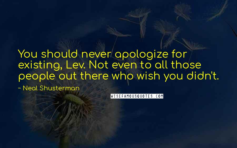 Neal Shusterman Quotes: You should never apologize for existing, Lev. Not even to all those people out there who wish you didn't.