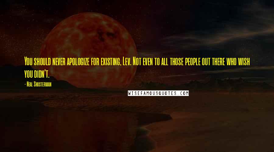 Neal Shusterman Quotes: You should never apologize for existing, Lev. Not even to all those people out there who wish you didn't.