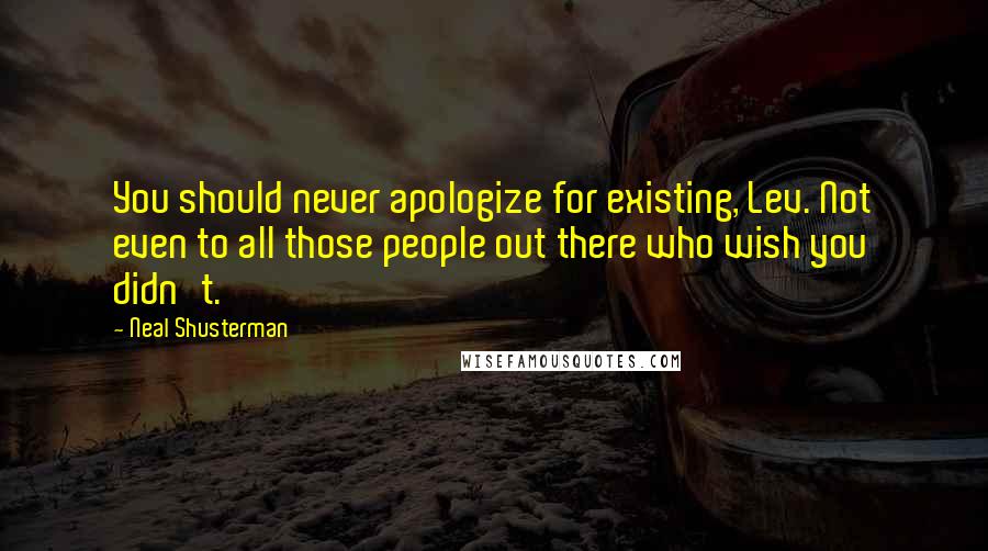 Neal Shusterman Quotes: You should never apologize for existing, Lev. Not even to all those people out there who wish you didn't.