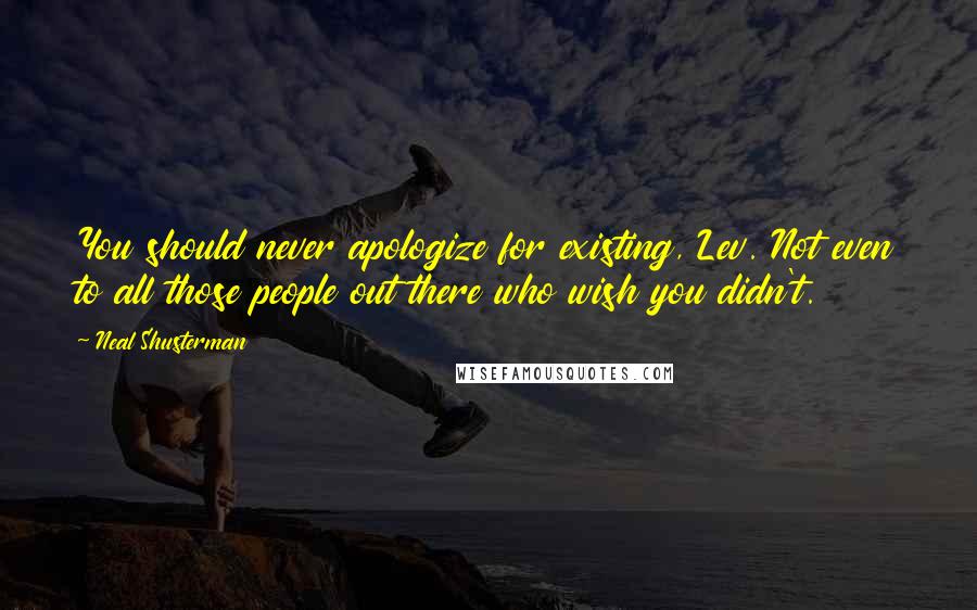 Neal Shusterman Quotes: You should never apologize for existing, Lev. Not even to all those people out there who wish you didn't.