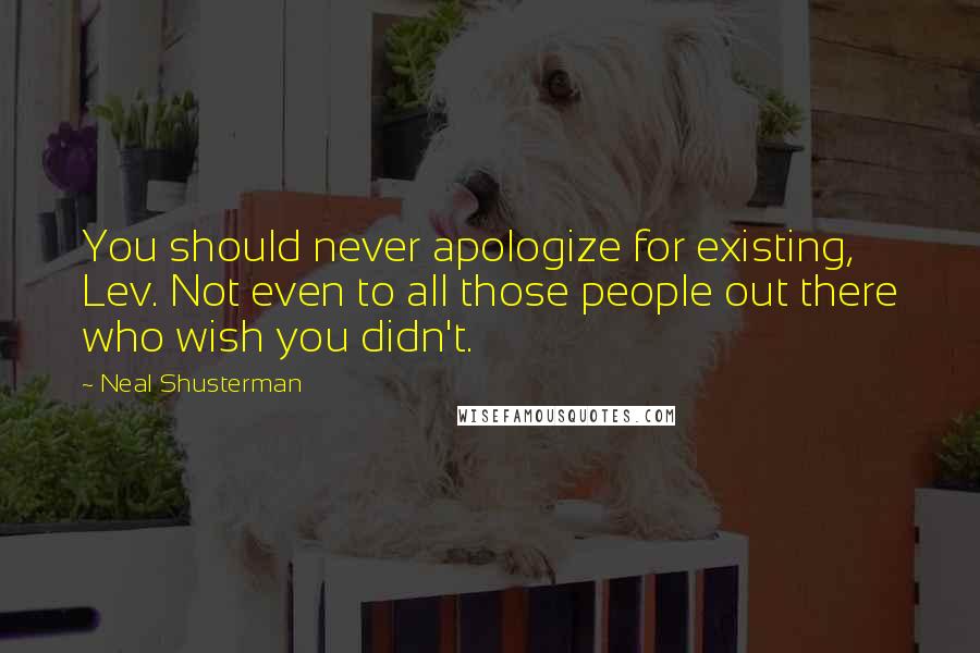 Neal Shusterman Quotes: You should never apologize for existing, Lev. Not even to all those people out there who wish you didn't.
