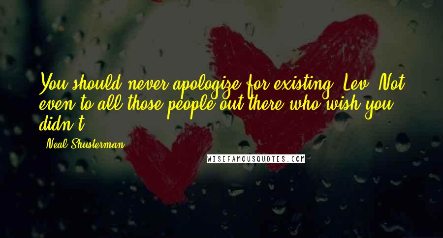 Neal Shusterman Quotes: You should never apologize for existing, Lev. Not even to all those people out there who wish you didn't.