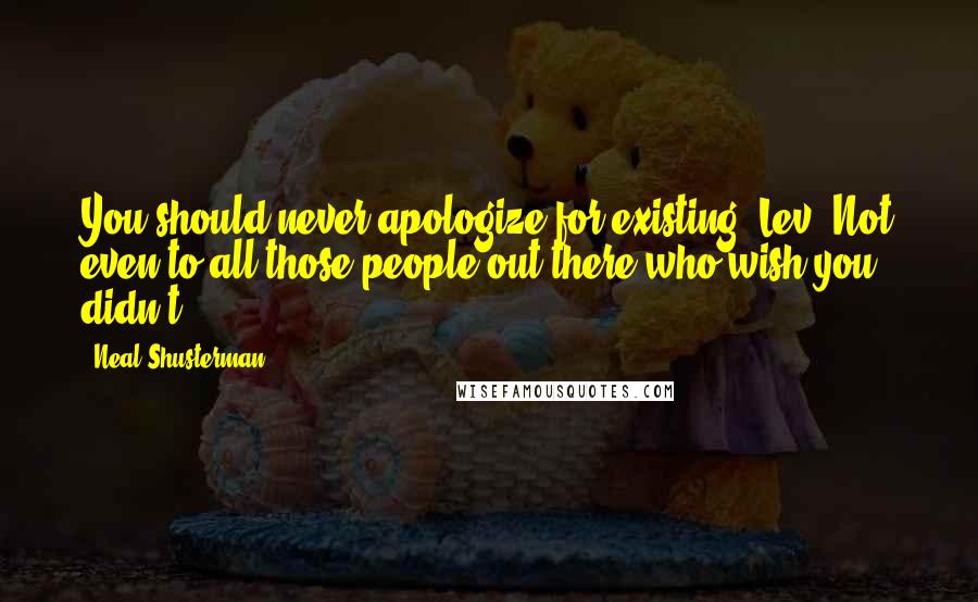 Neal Shusterman Quotes: You should never apologize for existing, Lev. Not even to all those people out there who wish you didn't.