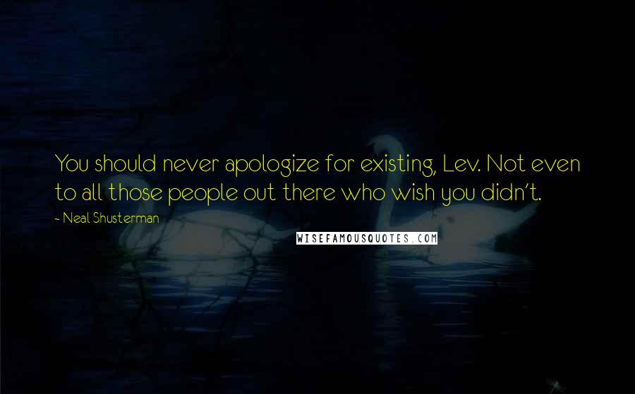 Neal Shusterman Quotes: You should never apologize for existing, Lev. Not even to all those people out there who wish you didn't.