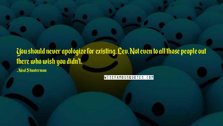 Neal Shusterman Quotes: You should never apologize for existing, Lev. Not even to all those people out there who wish you didn't.