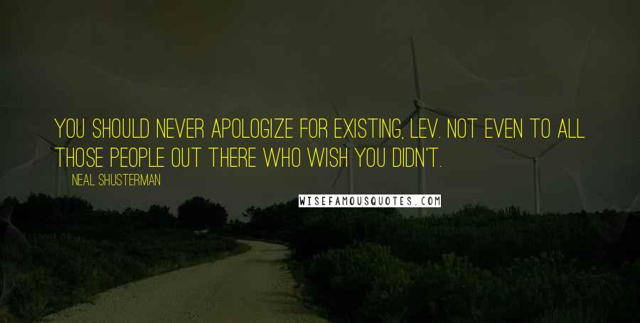 Neal Shusterman Quotes: You should never apologize for existing, Lev. Not even to all those people out there who wish you didn't.