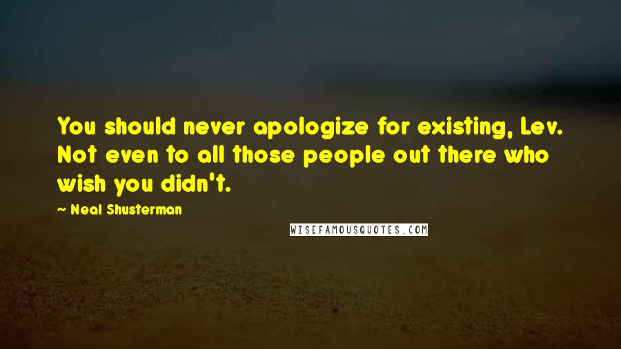 Neal Shusterman Quotes: You should never apologize for existing, Lev. Not even to all those people out there who wish you didn't.