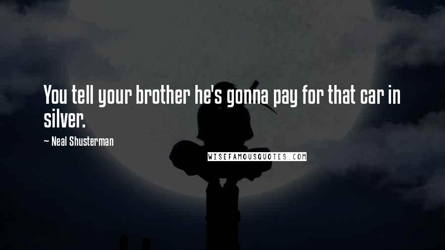 Neal Shusterman Quotes: You tell your brother he's gonna pay for that car in silver.